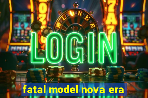 fatal model nova era